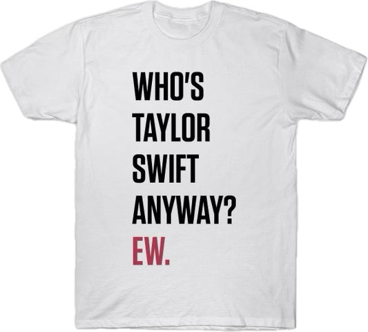 "Who's Taylor Swift Anyway? Ew." Taylor Swift Shirt